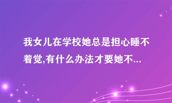 我女儿在学校她总是担心睡不着觉,有什么办法才要她不用担心了?