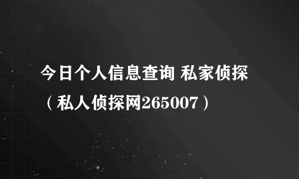 今日个人信息查询 私家侦探（私人侦探网265007）