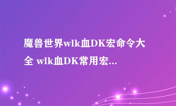 魔兽世界wlk血DK宏命令大全 wlk血DK常用宏命令汇总