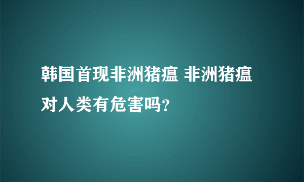 韩国首现非洲猪瘟 非洲猪瘟对人类有危害吗？