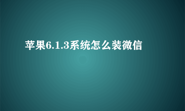 苹果6.1.3系统怎么装微信