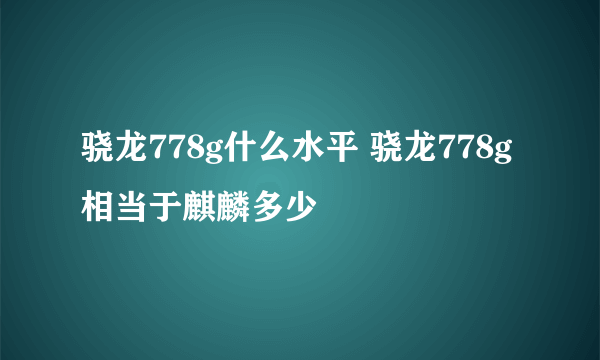 骁龙778g什么水平 骁龙778g相当于麒麟多少