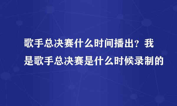 歌手总决赛什么时间播出？我是歌手总决赛是什么时候录制的