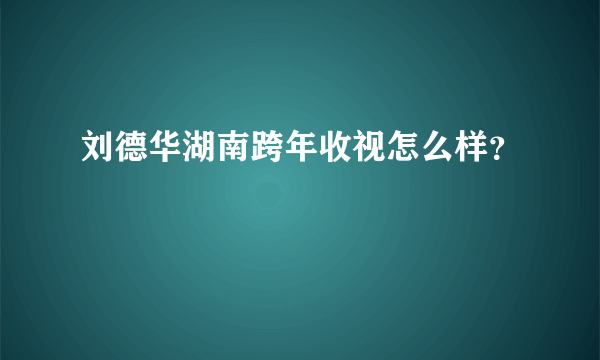 刘德华湖南跨年收视怎么样？