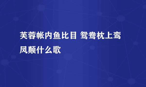 芙蓉帐内鱼比目 鸳鸯枕上鸾凤颠什么歌