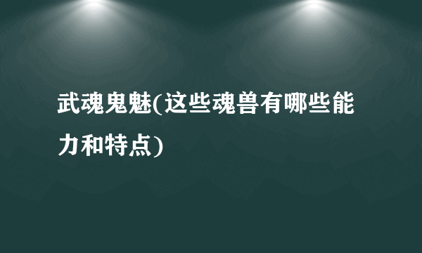 武魂鬼魅(这些魂兽有哪些能力和特点)