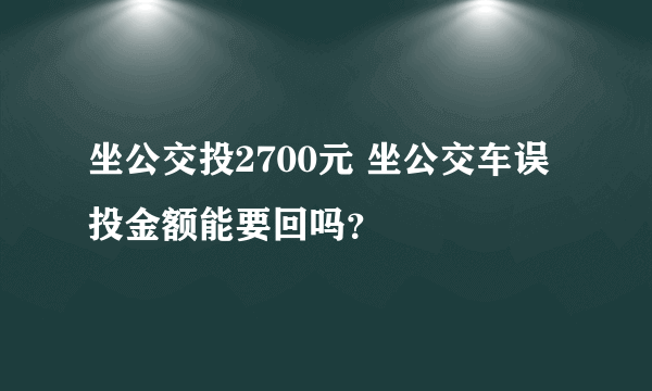 坐公交投2700元 坐公交车误投金额能要回吗？