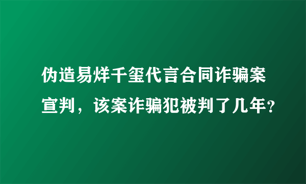 伪造易烊千玺代言合同诈骗案宣判，该案诈骗犯被判了几年？