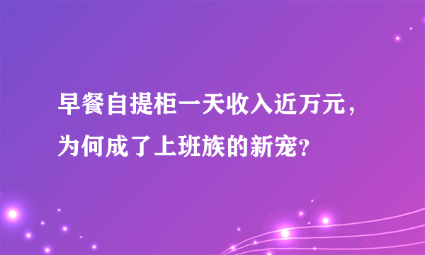 早餐自提柜一天收入近万元，为何成了上班族的新宠？