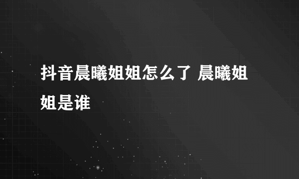 抖音晨曦姐姐怎么了 晨曦姐姐是谁