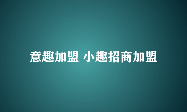 意趣加盟 小趣招商加盟