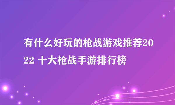 有什么好玩的枪战游戏推荐2022 十大枪战手游排行榜