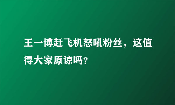 王一博赶飞机怒吼粉丝，这值得大家原谅吗？