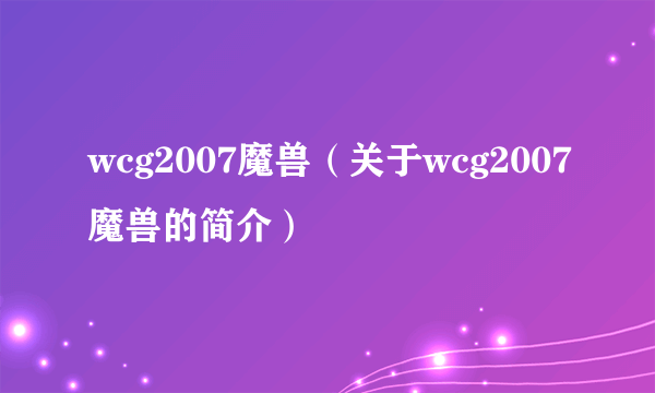 wcg2007魔兽（关于wcg2007魔兽的简介）