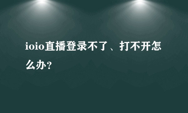 ioio直播登录不了、打不开怎么办？