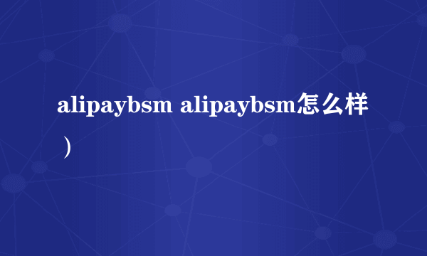 alipaybsm alipaybsm怎么样）