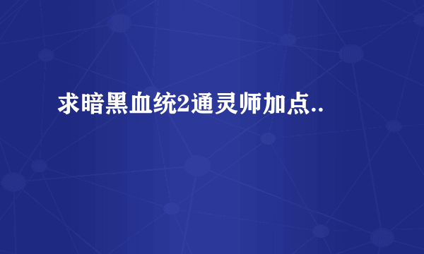 求暗黑血统2通灵师加点..