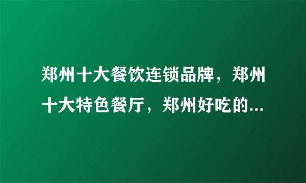 郑州十大餐饮连锁品牌，郑州十大特色餐厅，郑州好吃的餐厅有哪些