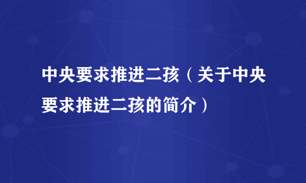 中央要求推进二孩（关于中央要求推进二孩的简介）