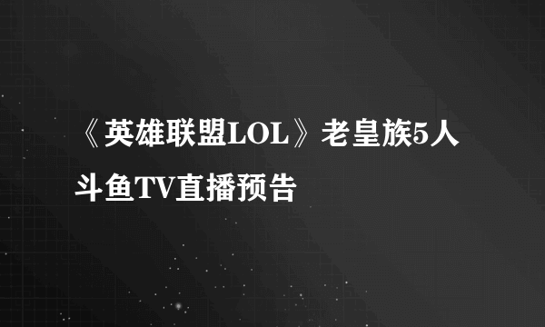 《英雄联盟LOL》老皇族5人斗鱼TV直播预告