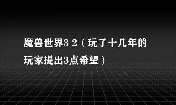 魔兽世界3 2（玩了十几年的玩家提出3点希望）