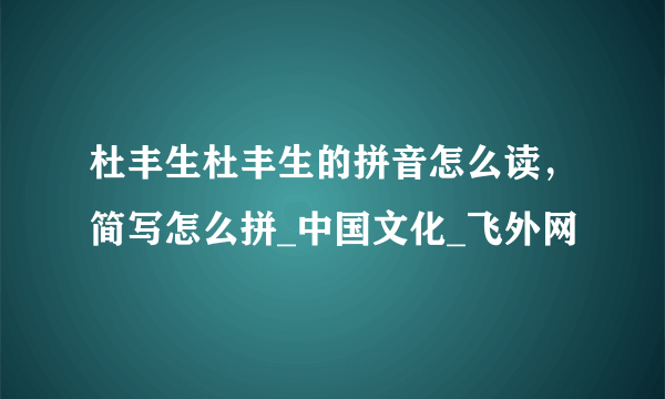 杜丰生杜丰生的拼音怎么读，简写怎么拼_中国文化_飞外网