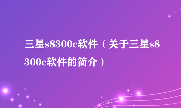 三星s8300c软件（关于三星s8300c软件的简介）