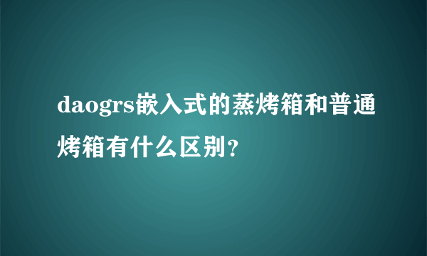 daogrs嵌入式的蒸烤箱和普通烤箱有什么区别？