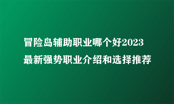 冒险岛辅助职业哪个好2023 最新强势职业介绍和选择推荐