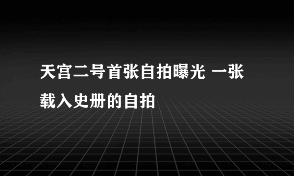 天宫二号首张自拍曝光 一张载入史册的自拍