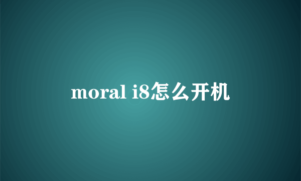 moral i8怎么开机