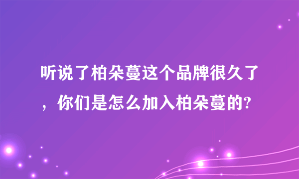 听说了柏朵蔓这个品牌很久了，你们是怎么加入柏朵蔓的?