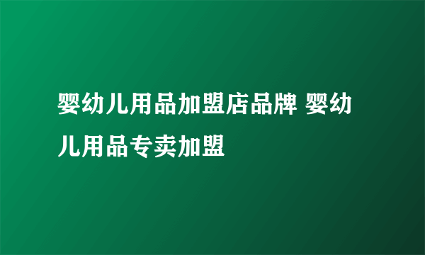 婴幼儿用品加盟店品牌 婴幼儿用品专卖加盟