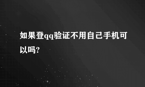 如果登qq验证不用自己手机可以吗?