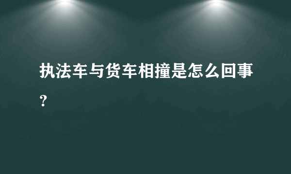 执法车与货车相撞是怎么回事？