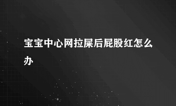 宝宝中心网拉屎后屁股红怎么办