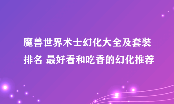 魔兽世界术士幻化大全及套装排名 最好看和吃香的幻化推荐