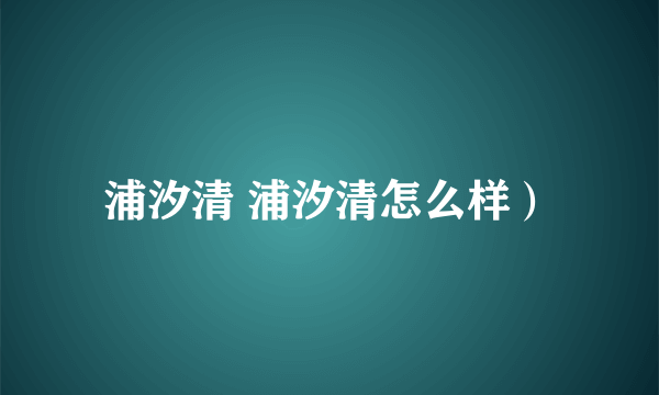 浦汐清 浦汐清怎么样）