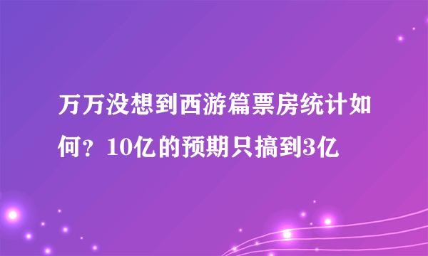 万万没想到西游篇票房统计如何？10亿的预期只搞到3亿