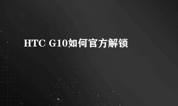 HTC G10如何官方解锁