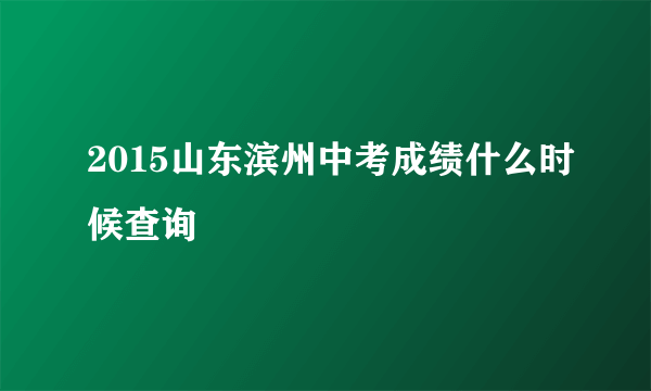 2015山东滨州中考成绩什么时候查询