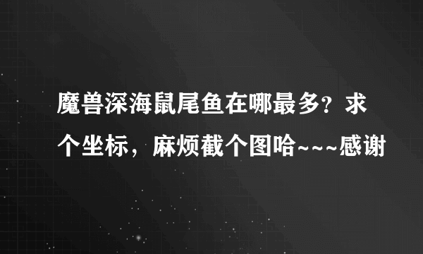 魔兽深海鼠尾鱼在哪最多？求个坐标，麻烦截个图哈~~~感谢