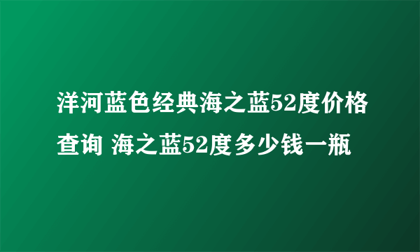 洋河蓝色经典海之蓝52度价格查询 海之蓝52度多少钱一瓶