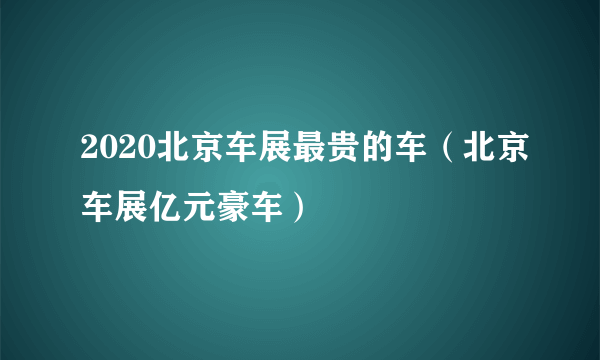 2020北京车展最贵的车（北京车展亿元豪车）