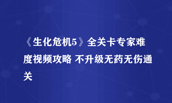 《生化危机5》全关卡专家难度视频攻略 不升级无药无伤通关