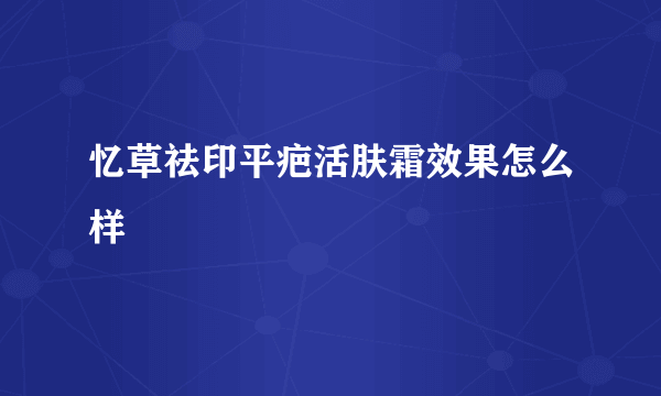 忆草祛印平疤活肤霜效果怎么样