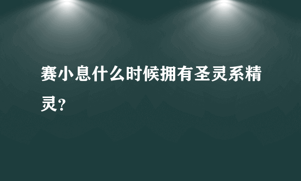 赛小息什么时候拥有圣灵系精灵？