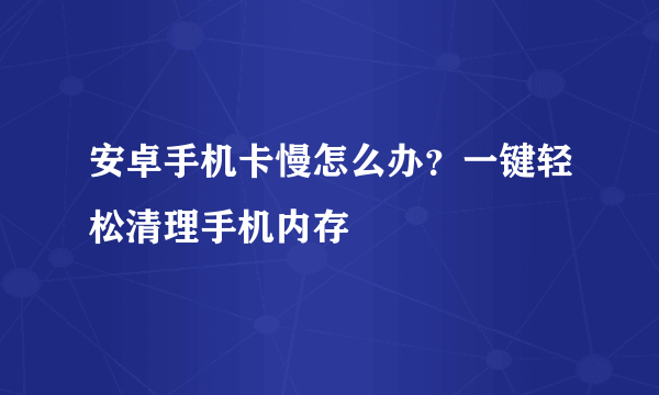 安卓手机卡慢怎么办？一键轻松清理手机内存