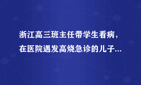 浙江高三班主任带学生看病，在医院遇发高烧急诊的儿子，好老师与好家长该怎么做？