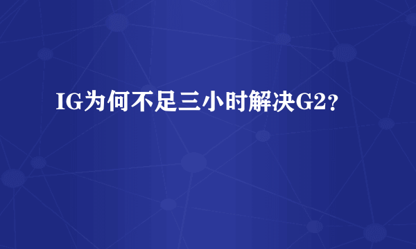 IG为何不足三小时解决G2？